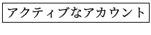 \fbox{アクティブなアカウント}