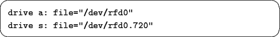 \begin{screen}\begin{tex2html_preform}\begin{verbatim}drive a: file=''/dev/rfd0''
drive s: file=''/dev/rfd0.720''\end{verbatim}\end{tex2html_preform}\end{screen}