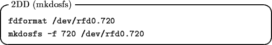 \begin{itembox}[l]{2DD (mkdosfs)}
\begin{tex2html_preform}\begin{verbatim}fdform...
...20
mkdosfs -f 720 /dev/rfd0.720\end{verbatim}\end{tex2html_preform}\end{itembox}