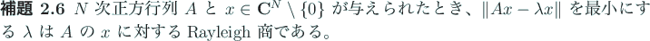 \begin{jlemma}\upshape
$N$\ 次正方行列 $A$\ と $x\in \C^N\setminus\{0\}$\...
... $\lambda$\ は $A$\ の $x$\ に対する
Rayleigh 商である。
\end{jlemma}