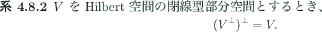 \begin{jcorollary}
$V$\ を Hilbert 空間の閉線型部分空間とするとき、
\begin{displaymath}
(V^\perp)^\perp=V.
\end{displaymath}\end{jcorollary}