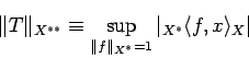 \begin{displaymath}
\Vert T\Vert _{X^{**}}\equiv
\sup_{\Vert f\Vert _{X^*}=1}\vert{}_{X^*}\langle{f},{x}\rangle_{X}\vert
\end{displaymath}