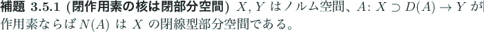 \begin{jlemma}[閉作用素の核は閉部分空間]
$X$, $Y$\ はノルム空...
...素ならば
$N(A)$\ は $X$\ の閉線型部分空間である。
\end{jlemma}