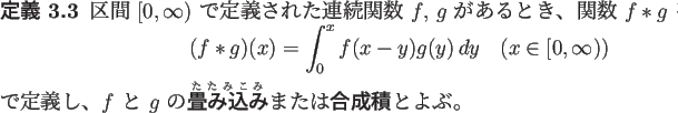 \begin{jdefinition}
区間 $[0,\infty)$\ で定義された連続関数 $f$, $g...
...{\textbf{畳み込み}}または\textbf{合成積}とよぶ。
\end{jdefinition}