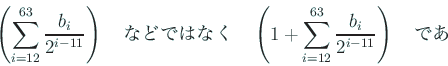 \begin{displaymath}
\left(\sum_{i=12}^{63}\frac{b_i}{2^{i-11}}\right)
\quad\mb...
..._{i=12}^{63}\frac{b_i}{2^{i-11}}\right)
\quad\mbox{である}
\end{displaymath}