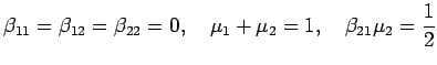 $\displaystyle \beta_{11}=\beta_{12}=\beta_{22}=0,\quad
\mu_1+\mu_2=1,\quad \beta_{21}\mu_2=\frac{1}{2}
$