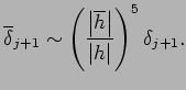 $\displaystyle \overline\delta_{j+1}\sim
\left(
\frac{\left\vert\overline h\right\vert}{\left\vert h\right\vert}
\right)^5 \delta_{j+1}.
$