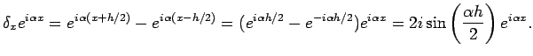 $\displaystyle \delta_x e^{i\alpha x}=e^{i\alpha(x+h/2)}-e^{i\alpha(x-h/2)}
=(e^...
...\alpha h/2})e^{i\alpha x}
=2i\sin\left(\frac{\alpha h}{2}\right)e^{i\alpha x}.
$