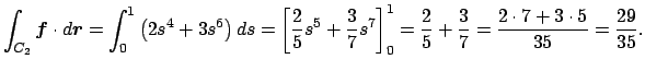 $\displaystyle \int_{C_2}\Vector{f}\cdot\D\Vector{r}
=\int_0^1\left(2s^4+3s^6\ri...
...\right]_0^1
=\frac{2}{5}+\frac{3}{7}=\frac{2\cdot7+3\cdot 5}{35}=\frac{29}{35}.$