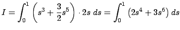 $\displaystyle I=\int_0^1 \left(s^3+\frac{3}{2}s^5\right)\cdot 2s\;\D s
=\int_0^1 \left(2s^4+3s^6\right)\D s
$