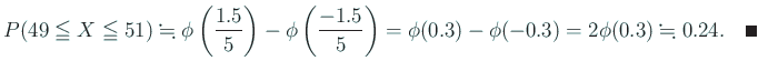 $\displaystyle P(49\leqq X\leqq 51)
\kinji \phi\left(\frac{1.5}{5}\right)- \phi...
...(\frac{-1.5}{5}\right)
=\phi(0.3)-\phi(-0.3)=2\phi(0.3)\kinji 0.24. \quad\qed
$