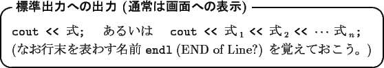 \begin{itembox}[l]{\textbf{$BI8=`=PNO$X$N=PNO(B ($BDL>o$O2hLL$X$NI=<((B)}}
{\tt cout <<...
... ($B$J$*9TKv$rI=$o$9L>A0(B {\tt endl} (END of Line?) $B$r3P$($F$*$3$&!#(B)
\end{itembox}