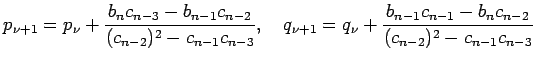 $\displaystyle p_{\nu+1}=p_{\nu}+\frac{b_n c_{n-3}-b_{n-1}c_{n-2}}
{(c_{n-2})^2-...
...\nu+1}=q_{\nu}+\frac{b_{n-1}c_{n-1}-b_{n}c_{n-2}}
{(c_{n-2})^2-c_{n-1}c_{n-3}}
$