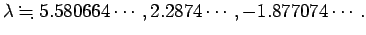 $\displaystyle \lambda\kinji 5.580664\cdots,2.2874\cdots,-1.877074\cdots.
$