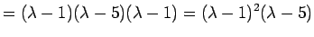 $\displaystyle =(\lambda-1)(\lambda-5)(\lambda-1) =(\lambda-1)^2(\lambda-5)$