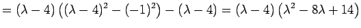 $\displaystyle =(\lambda-4)\left((\lambda-4)^2-(-1)^2\right)-(\lambda-4) =(\lambda-4)\left(\lambda^2-8\lambda+14\right)$