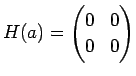 $\displaystyle H(a)
=\begin{pmatrix}
0 & 0 \\
0 & 0
\end{pmatrix}$