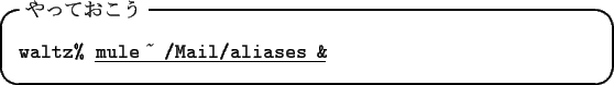 \begin{itembox}[l]{$B$d$C$F$*$3$&(B}
\begin{tabbing}
{\tt waltz\% }\underline{\tt mule $\tilde{}\,$ /Mail/aliases \&}
\end{tabbing}\end{itembox}