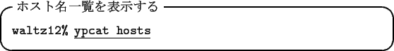 \begin{itembox}[l]{$B%[%9%HL>0lMw$rI=<($9$k(B}
{\tt waltz12\% }\underline{\tt ypcat hosts}
\end{itembox}