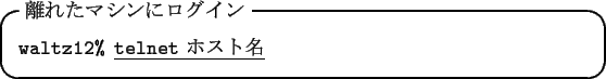 \begin{itembox}[l]{$BN%$l$?%^%7%s$K%m%0%$%s(B}
{\tt waltz12\% }\underline{{\tt telnet}\ $B%[%9%HL>(B}
\end{itembox}