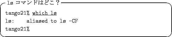 \begin{itembox}[l]{{\tt ls} $B%3%^%s%I$O$I$3!)(B}
{\tt tango21\% }\underline{\tt which ls}\\
{\tt ls:\quad\quad aliased to ls -CF}\\
{\tt tango21\% }
\end{itembox}