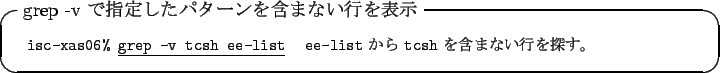 \begin{itembox}[l]{grep -v $B$G;XDj$7$?%Q%?!<%s$r4^$^$J$$9T$rI=<((B}
\footnotesize\b...
...xttt{ee-list} $B$+$i(B \texttt{tcsh} $B$r4^$^$J$$9T$rC5$9!#(B
\end{tabular}\end{itembox}