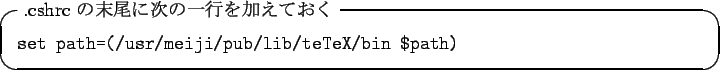 \begin{itembox}[l]{.cshrc $B$NKvHx$K<!$N0l9T$r2C$($F$*$/(B}
\texttt{set path=(/usr/meiji/pub/lib/teTeX/bin \$path)}
\end{itembox}