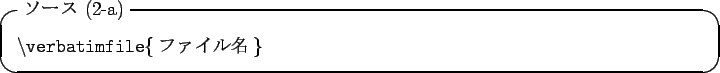 \begin{itembox}[l]{$B%=!<%9(B (2-a)}
\tt\textbackslash verbatimfile\{$B%U%!%$%kL>(B\}
\end{itembox}