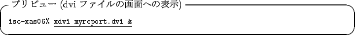 \begin{itembox}[l]{$B%W%j%S%e!<(B (dvi $B%U%!%$%k$N2hLL$X$NI=<((B)}\footnotesize\texttt{isc-xas06\% }\underline{\texttt{xdvi myreport.dvi \&}}
\end{itembox}