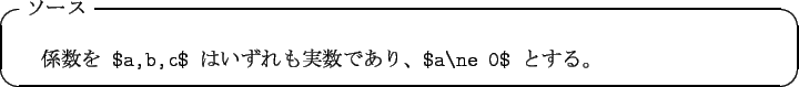 \begin{itembox}[l]{$B%=!<%9(B}
\begin{verbatim}$B78?t$r(B $a,b,c$ $B$O$$$:$l$b<B?t$G$