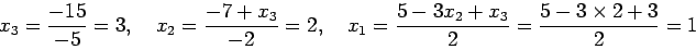 \begin{displaymath}
x_3=\frac{-15}{-5}=3, \quad x_2=\frac{-7+x_3}{-2}=2, \quad
x_1=\frac{5-3x_2+x_3}{2}=\frac{5-3\times 2+3}{2}=1
\end{displaymath}