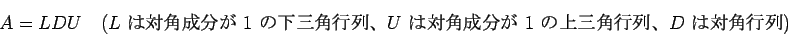 \begin{displaymath}
A = L D U\quad
(\mbox{$L$ $B$OBP3Q@.J,$,(B $1$ $B$N2<;03Q9TNs!