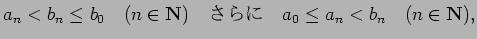 $\displaystyle a_n < b_n \le b_0 \quad\hbox{($n\in\N$)}\quad
\hbox{$B$5$i$K(B} \quad a_0\le a_n < b_n \quad\hbox{($n\in \N$)},
$