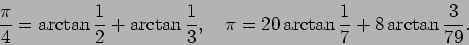 \begin{displaymath}
\frac{\pi}{4}=\arctan\frac{1}{2}+\arctan\frac{1}{3},\quad
\pi=20\arctan\frac{1}{7}+8\arctan\frac{3}{79}.
\end{displaymath}