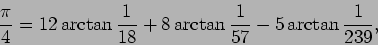 \begin{displaymath}
\frac{\pi}{4}=12\arctan\frac{1}{18}
+8\arctan\frac{1}{57}-5\arctan\frac{1}{239},
\end{displaymath}