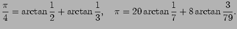 $\displaystyle \frac{\pi}{4}=\arctan\frac{1}{2}+\arctan\frac{1}{3},
\quad
\pi=20\arctan\frac{1}{7}+8\arctan\frac{3}{79}.
$