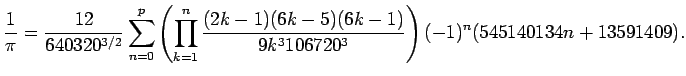 $\displaystyle \frac{1}{\pi}=
\frac{12}{640320^{3/2}}
\sum_{n=0}^p
\left(
\prod_...
...\frac{(2k-1)(6k-5)(6k-1)}{9k^3 106720^3}
\right)
(-1)^n
(545140134n+13591409).
$