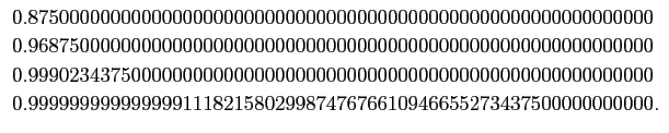 $\displaystyle \begin{array}{l}
0.8750000000000000000000000000000000000000000000...
...\
0.9999999999999991118215802998747676610946655273437500000000000.
\end{array}$