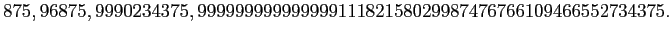 $\displaystyle 875, 96875, 9990234375, 99999999999999911182158029987476766109466552734375.
$